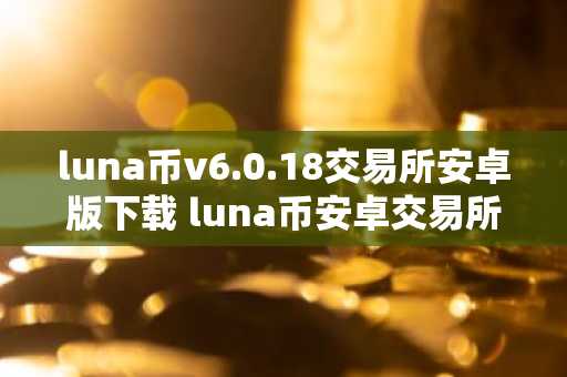 luna币v6.0.18交易所安卓版下载 luna币安卓交易所下载