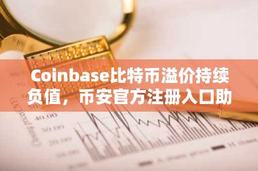 Coinbase比特币溢价持续负值，币安官方注册入口助你把握市场趋势