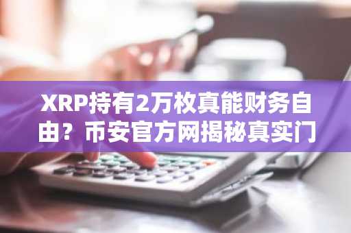 XRP持有2万枚真能财务自由？币安官方网揭秘真实门槛与市场趋势