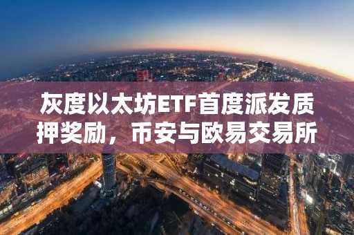 灰度以太坊ETF首度派发质押奖励，币安与欧易交易所支持快速注册入口