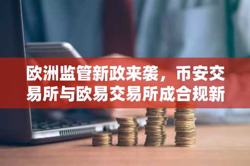 欧洲监管新政来袭，币安交易所与欧易交易所成合规新焦点