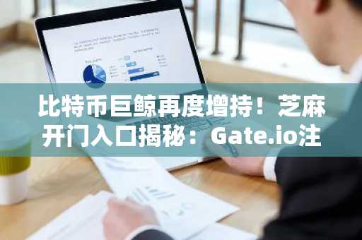 比特币巨鲸再度增持!芝麻开门入口揭秘:Gate.io注册地址最新更新