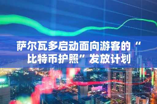 萨尔瓦多启动面向游客的“比特币护照”发放计划
