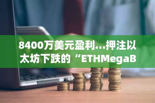 8400万美元盈利…押注以太坊下跌的“ETHMegaBear”真身曝光
