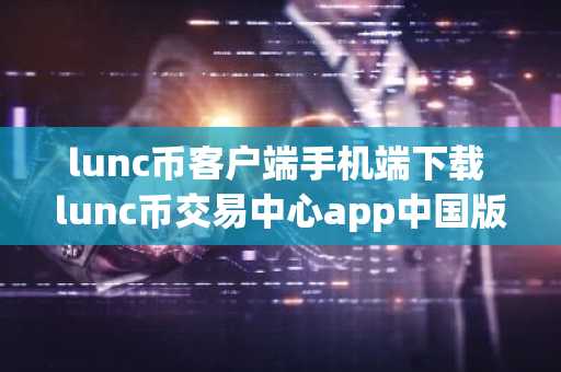 lunc币客户端手机端下载 lunc币交易中心app中国版下载