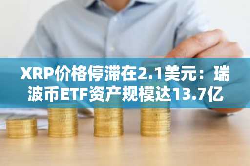 XRP价格停滞在2.1美元：瑞波币ETF资产规模达13.7亿美元，连续35天资金流入