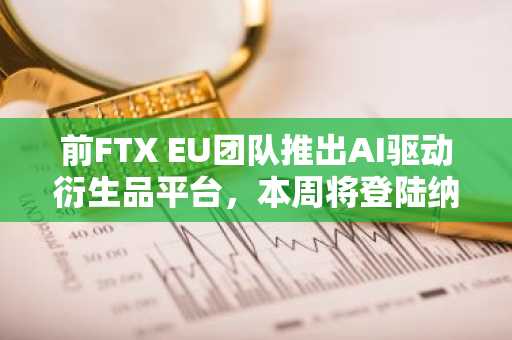 前FTX EU团队推出AI驱动衍生品平台，本周将登陆纳斯达克