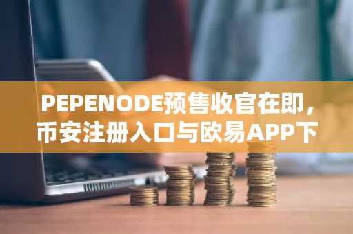 PEPENODE预售收官在即，币安注册入口与欧易APP下载助力交易新机遇