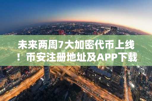 未来两周7大加密代币上线！币安注册地址及APP下载入口速览