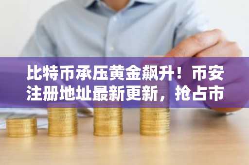 比特币承压黄金飙升！币安注册地址最新更新，抢占市场先机