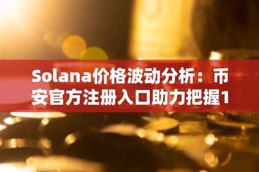 Solana价格波动分析：币安官方注册入口助力把握128美元关键节点
