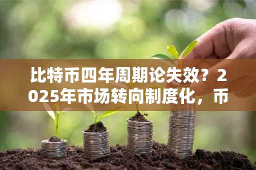 比特币四年周期论失效？2025年市场转向制度化，币安注册入口助力合规交易