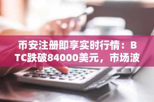 币安注册即享实时行情：BTC跌破84000美元，市场波动加剧