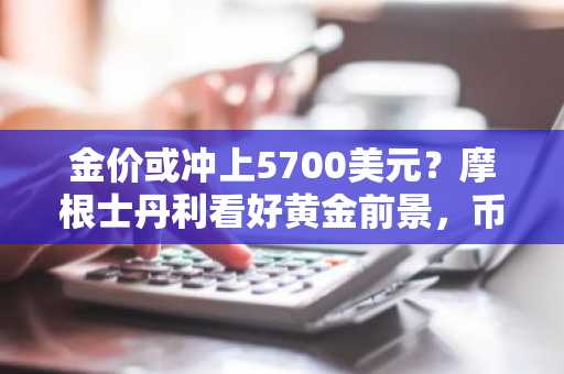 金价或冲上5700美元？摩根士丹利看好黄金前景，币安注册地址助你把握行情