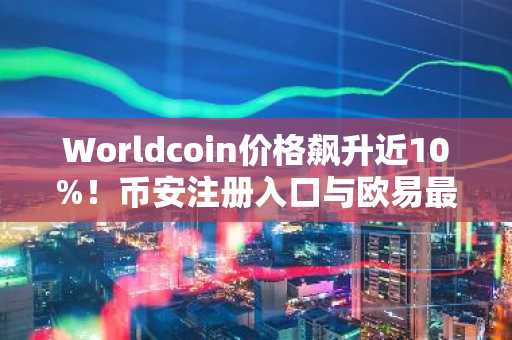 Worldcoin价格飙升近10%！币安注册入口与欧易最新地址同步开放