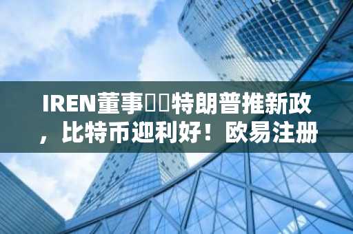 IREN董事預測特朗普推新政，比特币迎利好！欧易注册入口速览