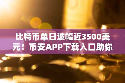比特币单日波幅近3500美元！币安APP下载入口助你把握行情