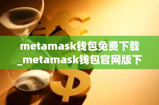metamask钱包免费下载_metamask钱包官网版下载