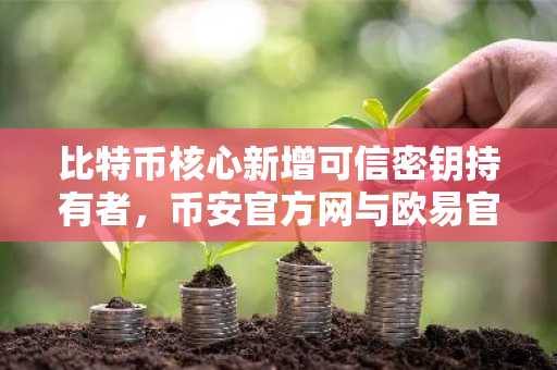比特币核心新增可信密钥持有者，币安官方网与欧易官方网同步支持安全交易入口