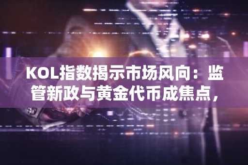 KOL指数揭示市场风向：监管新政与黄金代币成焦点，币安官方网/欧易官网助你掌握趋势