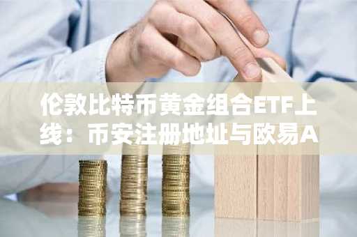 伦敦比特币黄金组合ETF上线：币安注册地址与欧易APP下载入口同步开放