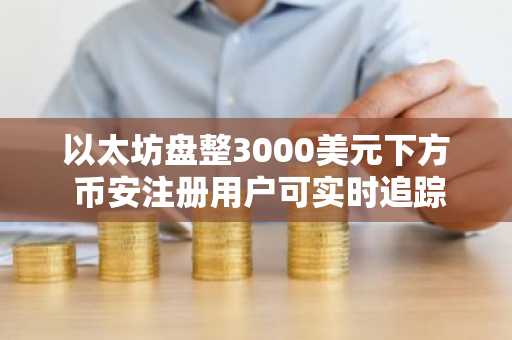 以太坊盘整3000美元下方 币安注册用户可实时追踪结构突破信号