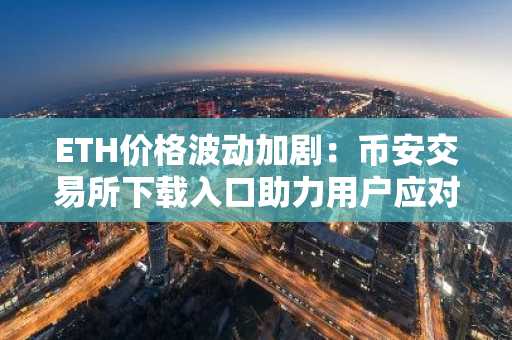 ETH价格波动加剧：币安交易所下载入口助力用户应对市场情绪变化