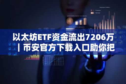 以太坊ETF资金流出7206万｜币安官方下载入口助你把握市场趋势