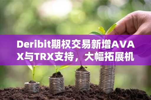 Deribit期权交易新增AVAX与TRX支持，大幅拓展机构参与渠道