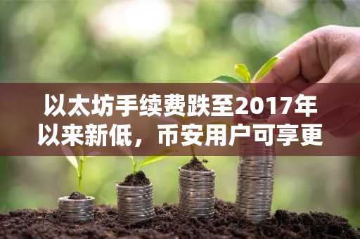 以太坊手续费跌至2017年以来新低，币安用户可享更低交易成本
