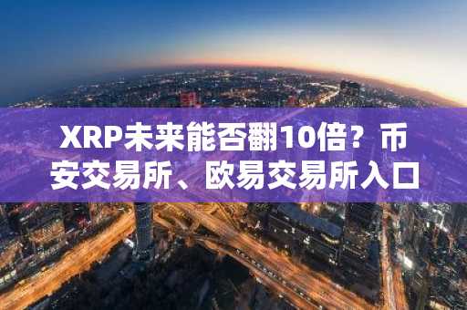 XRP未来能否翻10倍？币安交易所、欧易交易所入口下载助你布局百万财富