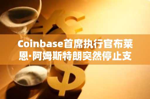 Coinbase首席执行官布莱恩·阿姆斯特朗突然停止支持美国一项重要的加密货币立法，称新版本比现状“糟糕得多”。