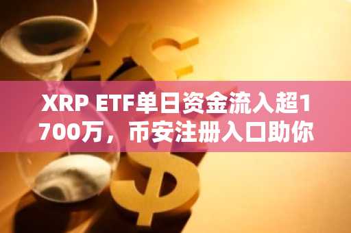 XRP ETF单日资金流入超1700万，币安注册入口助你把握行情