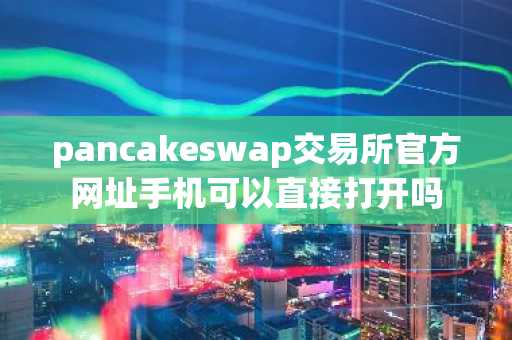 pancakeswap交易所官方网址手机可以直接打开吗