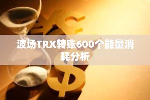 波场TRX转账600个能量消耗分析
