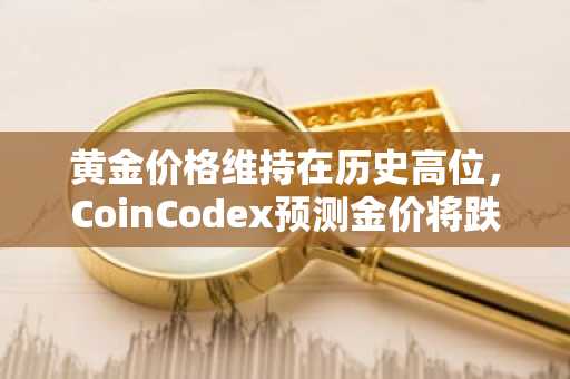 黄金价格维持在历史高位，CoinCodex预测金价将跌至5000美元。