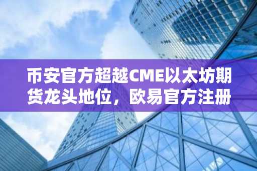 币安官方超越CME以太坊期货龙头地位，欧易官方注册入口同步开放