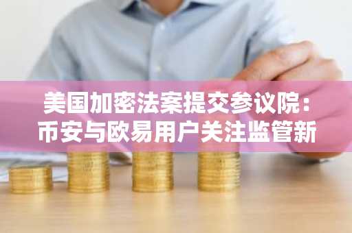 美国加密法案提交参议院：币安与欧易用户关注监管新路径