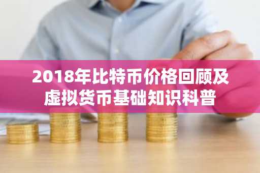 2018年比特币价格回顾及虚拟货币基础知识科普