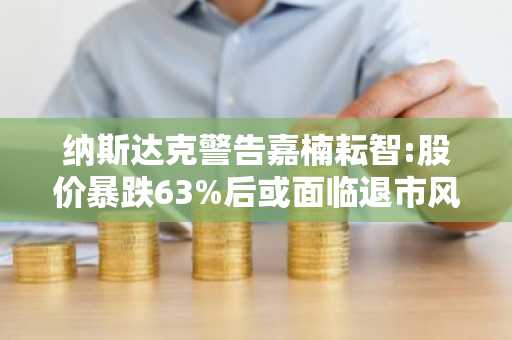 纳斯达克警告嘉楠耘智:股价暴跌63%后或面临退市风险
